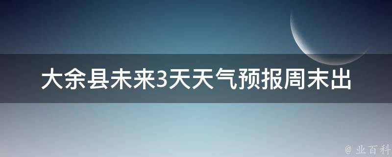 大余县未来3天天气预报_周末出游必看，详细预报让你玩得尽兴。