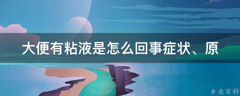 大便有粘液是怎么回事_症状、原因、治疗全解析