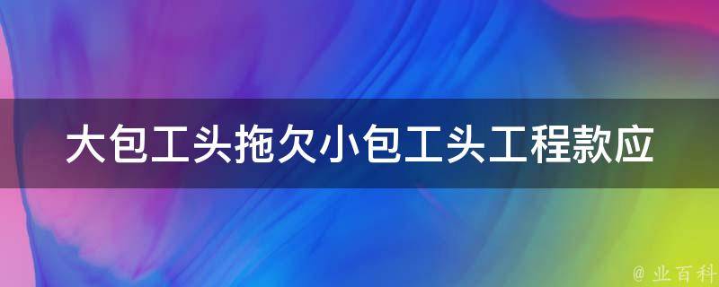 大包工头拖欠小包工头工程款_应该如何维护自己的权益