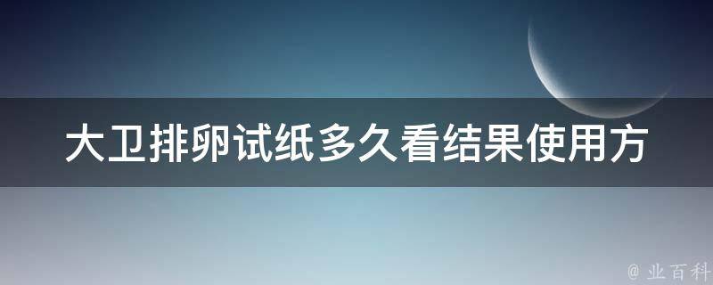 大卫排卵试纸多久看结果_使用方法详解，测排卵时间更准确