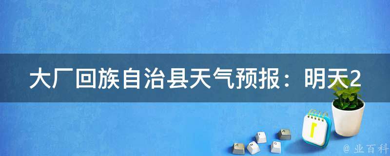 大厂**自治县天气预报：明天24小时详情_气温变化、风力情况、空气质量