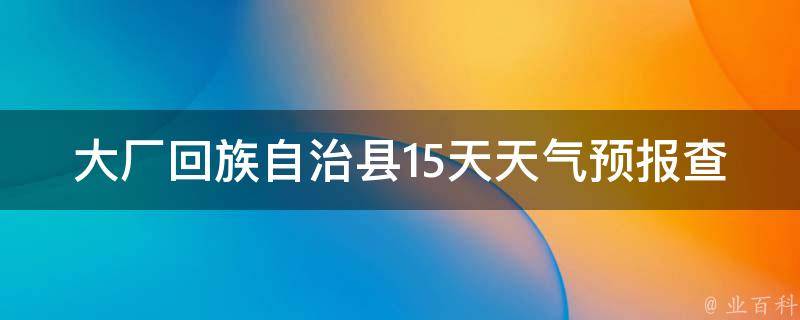 大厂**自治县15天天气预报查询最新(今日天气、未来天气、空气质量、气象数据全面解析)