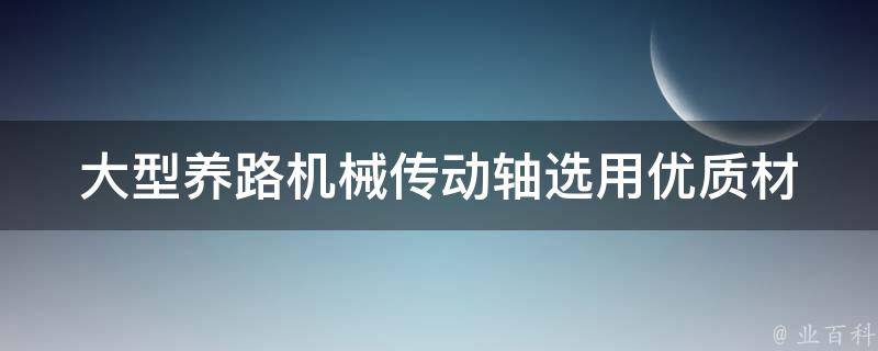 大型养路机械传动轴_选用优质材料，提高机械效率。