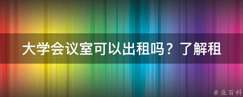 大学会议室可以出租吗？(了解租用流程和注意事项)