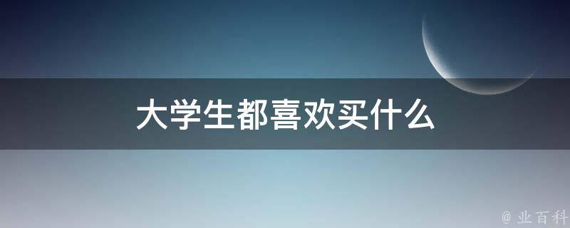 大学生都喜欢买什么 