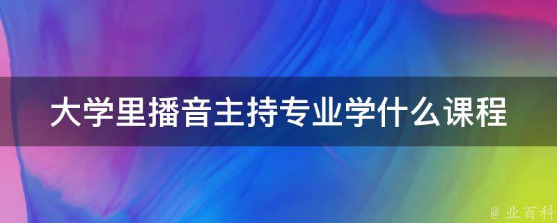 大学里播音主持专业学什么课程 