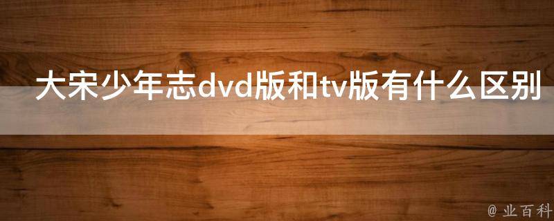 大宋少年志dvd版和tv版有什么区别 业百科