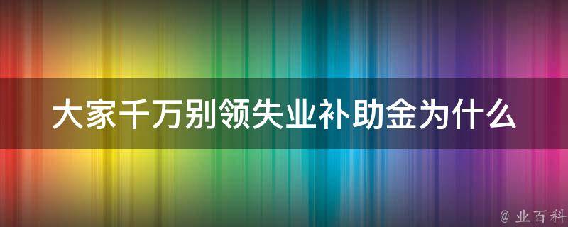 大家千万别领失业补助金(为什么**会有风险)