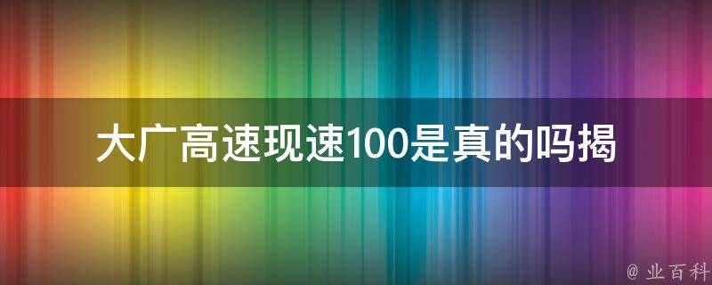 大广高速现速100是真的吗(揭秘高速公路速度**的**)