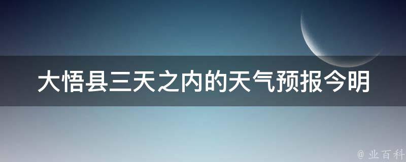 大悟县三天之内的天气预报_今明后三天详细天气预报查询