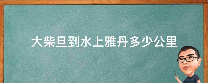 大柴旦到水上雅丹多少公里 