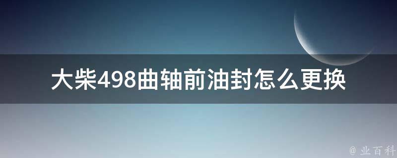 大柴498曲轴前油封怎么更换_大柴498曲轴前油封更换步骤详解