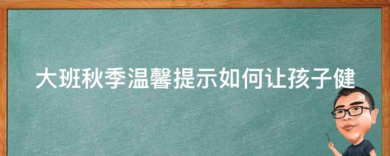 大班秋季温馨提示_如何让孩子健康度过秋季？家长必看！