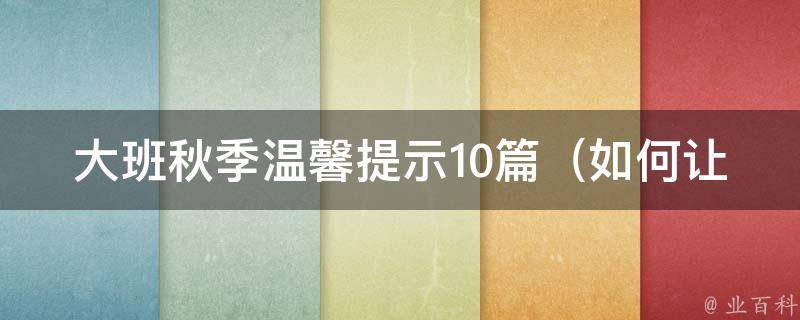 大班秋季温馨提示10篇（如何让孩子顺利度过秋季换季、预防秋季常见疾病等）