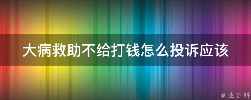 大病救助不给打钱怎么投诉_应该如何操作