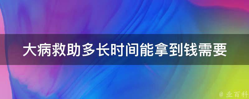 大病救助多长时间能拿到钱(需要注意哪些事项)