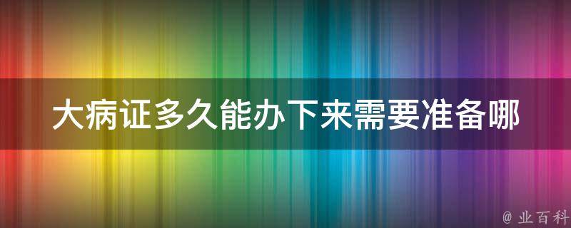 大病证多久能办下来_需要准备哪些资料