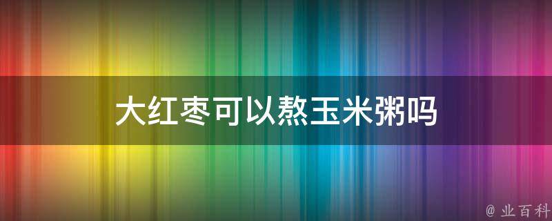 大红枣可以熬玉米粥吗 