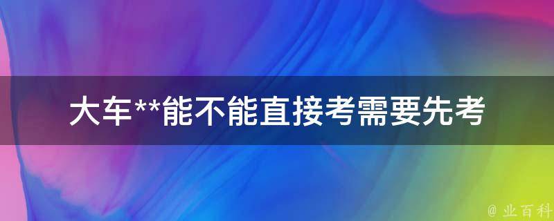 大车**能不能直接考(需要先考小车**吗)