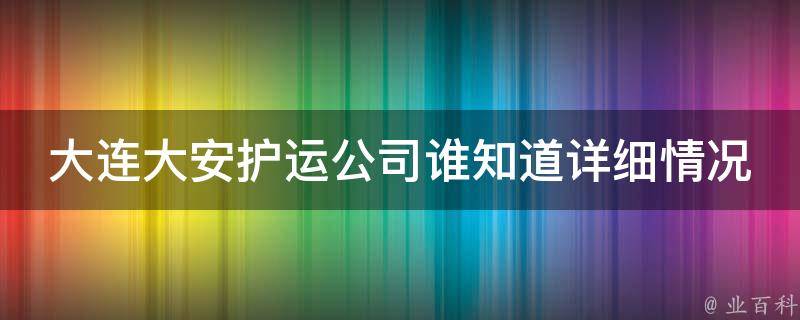 大连大安护运公司谁知道详细情况 