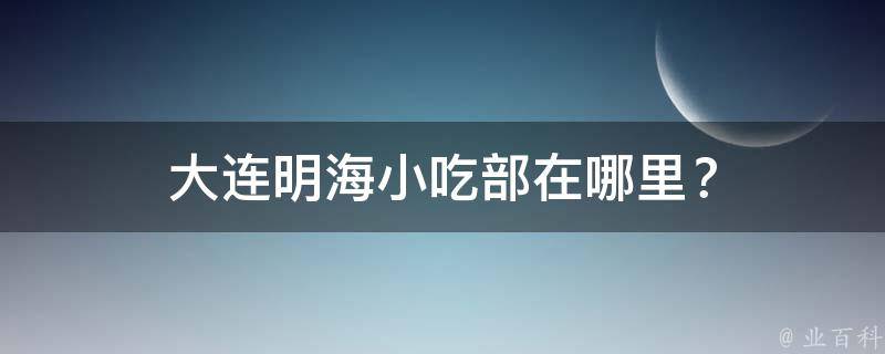 大连明海小吃部在哪里？