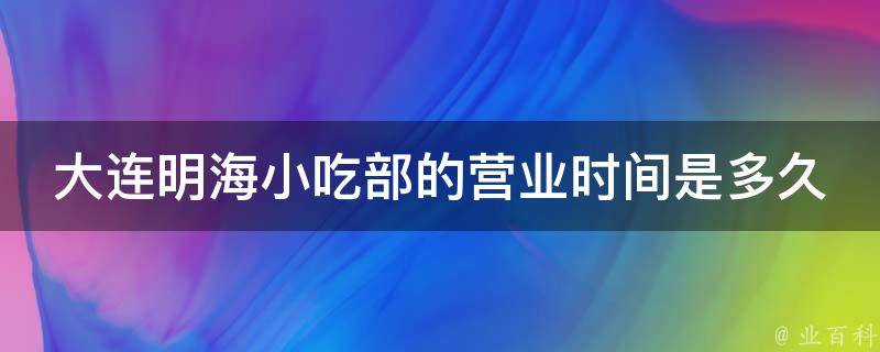 大连明海小吃部的营业时间是多久？