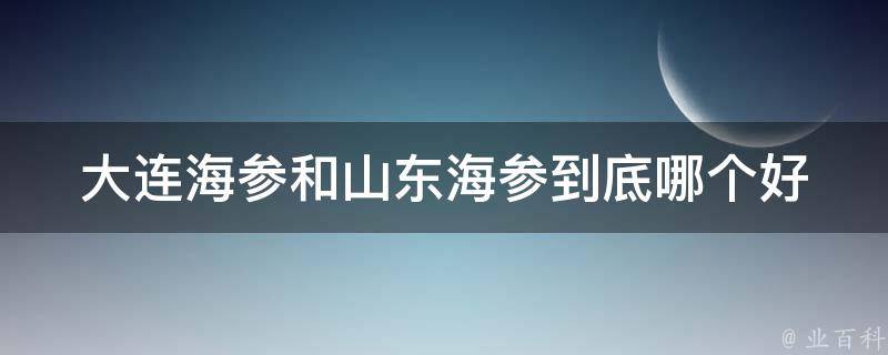 大连海参和山东海参到底哪个好 