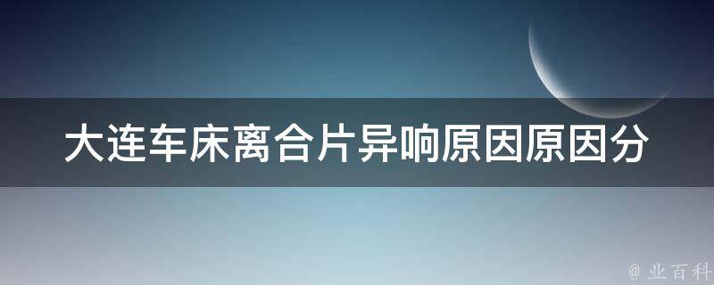 大连车床离合片异响原因_原因分析及解决方法