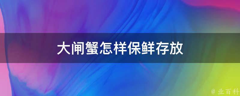 大闸蟹怎样保鲜存放(新鲜不失味，教你正确保存大闸蟹的方法)