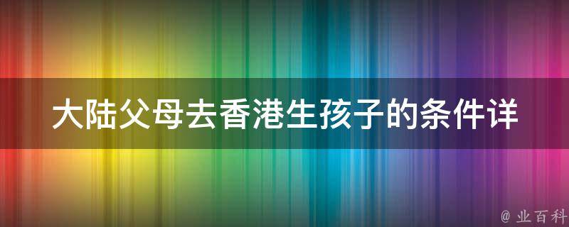 大陆父母去香港生孩子的条件_详细解读香港生育政策，医疗保障与户口落地全面解析。