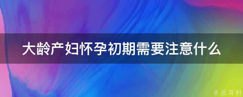 大龄产妇怀孕初期需要注意什么_高风险群体的备孕指南