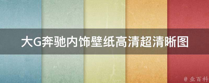 大G奔驰内饰壁纸高清(超清晰图片下载推荐+豪华车型内饰解析)