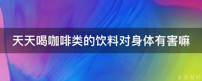 天天喝咖啡类的饮料对身体有害嘛 