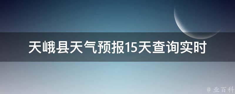 天峨县天气预报15天查询(实时更新，详细分析天气趋势)