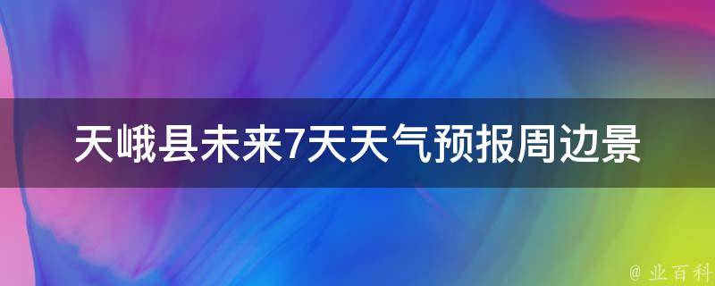 天峨县未来7天天气预报_周边景点天气情况及旅游攻略。