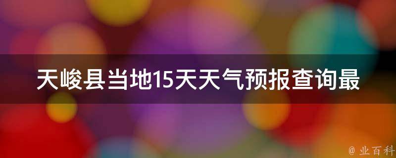 天峻县当地15天天气预报查询最新(气象局官方发布，详细分析天气变化趋势)。