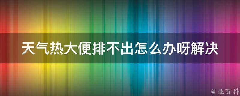 天气热大便排不出怎么办呀_解决便秘的10种方法。