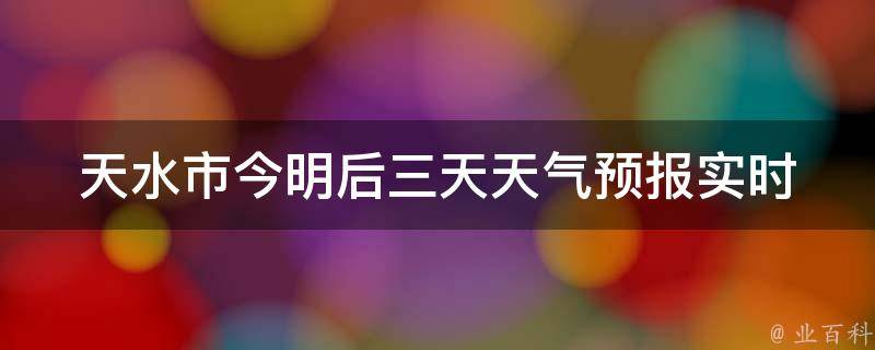 天水市今明后三天天气预报_实时更新，详细预测及气象提示