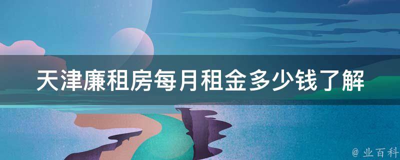 天津廉租房每月租金多少钱_了解天津市廉租房租金标准