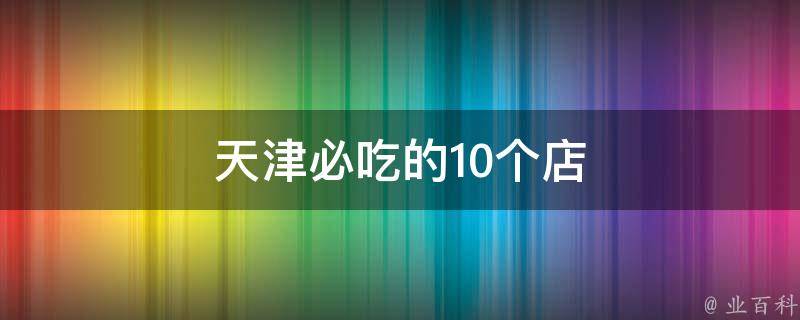 天津必吃的10个店（深度揭秘天津美食文化，让你吃遍全城）