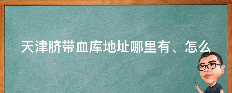 天津脐带血库地址(哪里有、怎么捐、如何储存、费用、申请流程)。