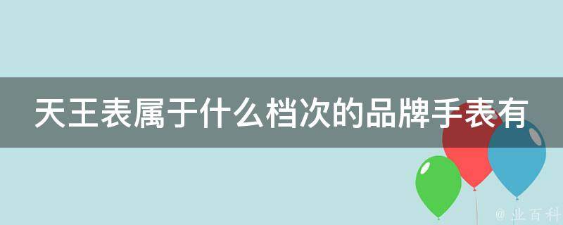 天王表属于什么档次的品牌手表有哪些_高性价比品牌推荐及价格参考