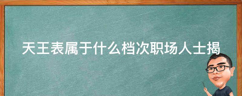 天王表属于什么档次_职场人士揭秘天王表的品质和价格究竟如何？