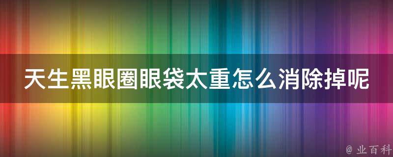 天生黑眼圈眼袋太重怎么消除掉呢_专家教你5个有效方法，告别熊猫眼