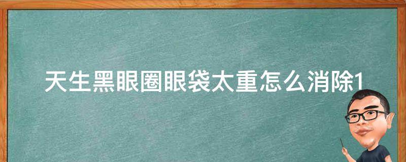 天生黑眼圈眼袋太重怎么消除(10个有效方法告别熊猫眼和眼袋困扰)