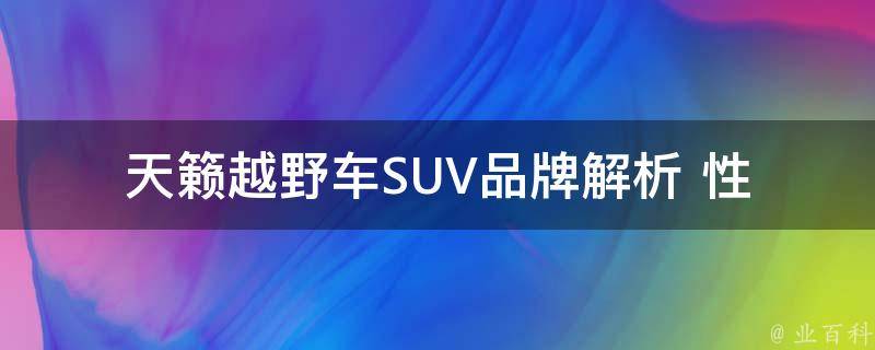 天籁越野车SUV_品牌解析+性能对比+用户口碑评价。