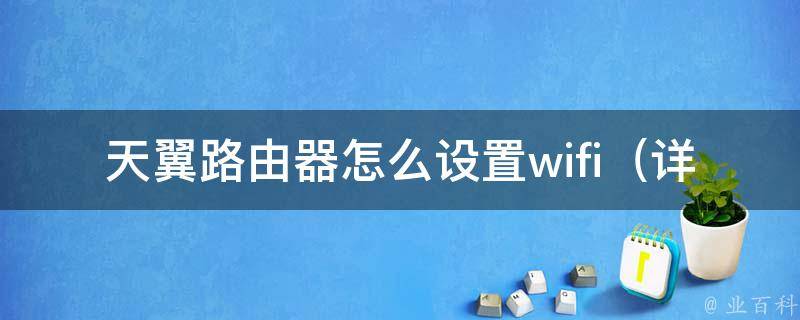 天翼路由器怎么设置wifi_详细图文教程，让你轻松上网