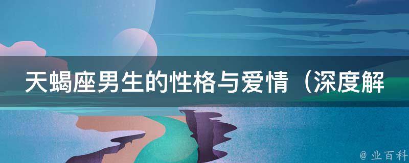 天蝎座男生的性格与爱情_深度解析天蝎座男生的爱情观与恋爱技巧