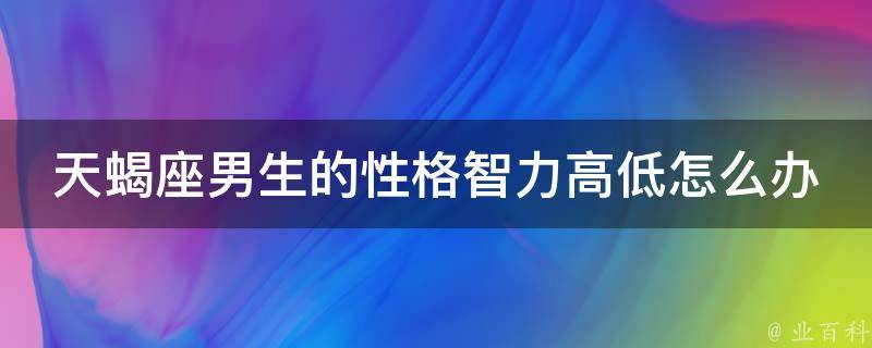 天蝎座男生的性格智力高低怎么办_完美应对指南