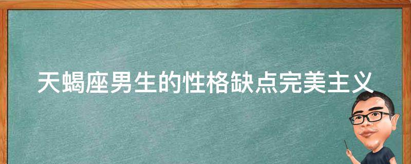 天蝎座男生的性格缺点_完美主义、控制欲、自闭等问题详解